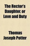 The Rector's Daughter, Or Love And Duty di Thomas Joseph Potter edito da General Books Llc