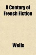 A Century Of French Fiction di Richard Ed. Wells, Benjamin Willis Wells edito da Rarebooksclub.com