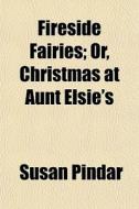 Fireside Fairies; Or, Christmas At Aunt di Susan Pindar edito da General Books