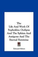The Life and Work of Sophokles: Oedipus and the Sphinx and Antigone and the Eternal Feminine di Edouard Schure edito da Kessinger Publishing