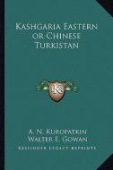 Kashgaria Eastern or Chinese Turkistan di A. N. Kuropatkin edito da Kessinger Publishing