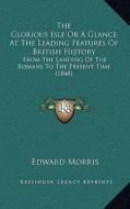 The Glorious Isle or a Glance at the Leading Features of British History: From the Landing of the Romans to the Present Time (1848) di Edward Morris edito da Kessinger Publishing