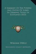 A Summary of the Powers and Duties of Juries in Criminal Trials in Scotland (1833) di William Steele edito da Kessinger Publishing