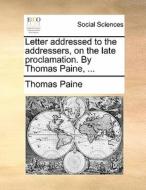 Letter Addressed To The Addressers, On The Late Proclamation. By Thomas Paine, di Thomas Paine edito da Gale Ecco, Print Editions