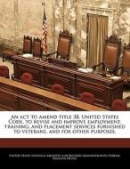 An Act To Amend Title 38, United States Code, To Revise And Improve Employment, Training, And Placement Services Furnished To Veterans, And For Other  edito da Bibliogov