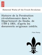 Histoire de la Perse´cution re´volutionnaire dans le De´partement du Doubs, de 1789 a` 1801, d'apre`s les documents orig di Jules Sauzay edito da British Library, Historical Print Editions