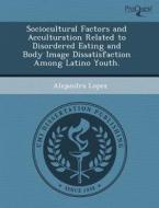 Sociocultural Factors And Acculturation Related To Disordered Eating And Body Image Dissatisfaction Among Latino Youth. di Nonarit Bisonyabut, Alejandra Lopez edito da Proquest, Umi Dissertation Publishing