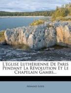 L'eglise Lutherienne De Paris Pendant La Revolution Et Le Chapelain Gambs... di Armand Lods edito da Nabu Press