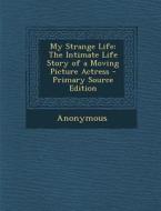 My Strange Life: The Intimate Life Story of a Moving Picture Actress di Anonymous edito da Nabu Press