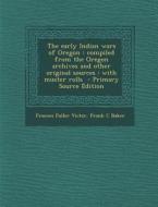 The Early Indian Wars of Oregon: Compiled from the Oregon Archives and Other Original Sources: With Muster Rolls - Primary Source Edition di Frances Fuller Victor, Frank C. Baker edito da Nabu Press