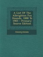 A List of the Albrighton Fox Hounds, 1888 to 1905 di Anonymous edito da Nabu Press