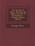 The Symbol of Glory: Shewing the Object and End of Freemasonry di George Oliver edito da Nabu Press