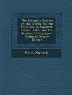 The Semantic Sources of the Words for the Emotions in Sanskrit, Greek, Latin and the Germanic Languages - Primary Source Edition di Hans Kurath edito da Nabu Press