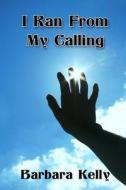 I Ran from My Calling di Barbara Kelly edito da Createspace