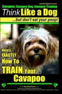 Cavapoo, Cavapoo Dog, Cavapoo Training Think Like a Dog But Don't Eat Your Poop! Cavapoo Breed Expert Training: Here's Exactly How to Train Your Cavap di Paul Allen Pearce, MR Paul Allen Pearce edito da Createspace