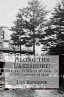 Along the Lakeshore: Trains, Trolleys & Resorts in Central Maine di Lisa Bondeson edito da Createspace