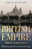 The British Empire Through Buildings: Structure, Function and Meaning di John M. Mackenzie edito da MANCHESTER UNIV PR