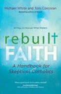 Rebuilt Faith: A Handbook for Skeptical Catholics di Michael White, Tom Corcoran edito da AVE MARIA PR