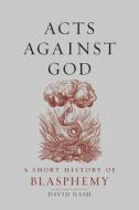 Acts Against God: A Short History of Blasphemy di David Nash edito da REAKTION BOOKS