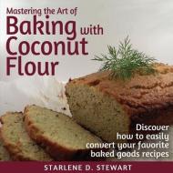 Mastering the Art of Baking with Coconut Flour: Tips & Tricks for Success with This High-Protein, Super Food Flour + Dis di Starlene D. Stewart edito da LIGHTNING SOURCE INC