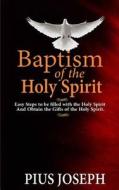 Baptism of the Holy Spirit: Easy Steps to Be Filled with the Holy Spirit and Obtained the Gifts of the Holy Spirit di Pius Joseph edito da Createspace Independent Publishing Platform