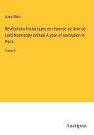 Révélations historiques en réponse au livre de Lord Normanby intitulé A year of revolution in Paris di Louis Blanc edito da Anatiposi Verlag