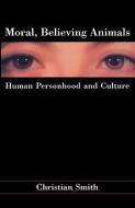Moral, Believing Animals: Human Personhood and Culture di Christian Smith edito da OXFORD UNIV PR