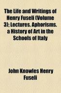 The Life And Writings Of Henry Fuseli (volume 3); Lectures. Aphorisms. A History Of Art In The Schools Of Italy di Henry Fuseli edito da General Books Llc