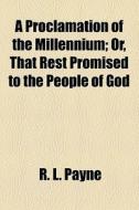 A Proclamation Of The Millennium; Or, That Rest Promised To The People Of God di R. L. Payne edito da General Books Llc