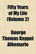 Fifty Years Of My Life di George Thomas Keppel Albemarle, Books Group edito da General Books Llc