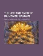 The Life And Times Of Benjamin Franklin di Joseph Franklin edito da General Books Llc