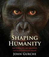 Shaping Humanity - How Science, Art, and Imagination Help us Understand Our Origins di John Gurche edito da Yale University Press