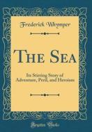 The Sea: Its Stirring Story of Adventure, Peril, and Heroism (Classic Reprint) di Frederick Whymper edito da Forgotten Books