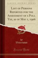 List of Persons Reported for the Assessment of a Poll Tax, as of May 1, 1906 (Classic Reprint) di Watertown Watertown edito da Forgotten Books