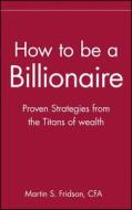 How to Be a Billionaire di Martin S. Fridson edito da John Wiley & Sons, Inc.