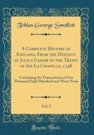 A Complete History of England, from the Descent of Julius Caesar to the Treaty of AIX La Chapelle, 1748, Vol. 3: Containing the Transactions of One Th di Tobias George Smollett edito da Forgotten Books