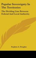 Popular Sovereignty In The Territories: di STEPHEN A. DOUGLAS edito da Kessinger Publishing