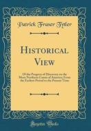 Historical View: Of the Progress of Discovery on the More Northern Coasts of America; From the Earliest Period to the Present Time (Cla di Patrick Fraser Tytler edito da Forgotten Books