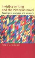 Invisible Writing And The Victorian Novel di Patricia Ingham edito da Manchester University Press