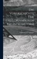 Die Vorgeschichte der Gregorianischen Kalenderreform di Ferdinand Kaltenbrunner edito da LEGARE STREET PR