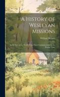 A History of Wesleyan Missions: In All Parts of the World, From Their Commencement to the Present Time di William Moister edito da Creative Media Partners, LLC