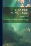 The Choir Service Book: Consisting Of The Choral Responses At Morning And Evening Prayer di Episcopal Church edito da LEGARE STREET PR