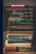 Catalogue Of The Library Of Dr. Kloss, Of Franckfort A. M.: Including Many Original Manuscripts And Printed Books With Ms. Annotations By Philip Melan di Philipp Melanchthon edito da LEGARE STREET PR