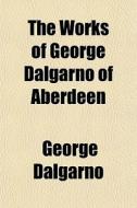 The Works Of George Dalgarno Of Aberdeen di George Dalgarno edito da General Books Llc