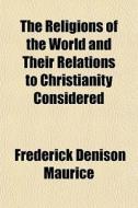 The Religions Of The World And Their Relations To Christianity Considered di Frederick Denison Maurice edito da General Books Llc