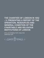 The Charities of London in 1852 - 3; Presenting a Report of the Operation, Resources and General Condition of the Charitable and Religious Institution di Sampson Low edito da Rarebooksclub.com