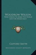 Woodrow Wilson: Who Strove to Make the World Safe for Democracy di Clifford Smyth edito da Kessinger Publishing
