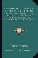 A   Summary of the Principal Evidences for the Truth and Divine Origin of the Christian Revelation: To Which Is Added the Celebrated Poem on Death (18 di Bielby Porteus edito da Kessinger Publishing