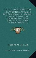 F. M. C., French Military Conversation, Speaking and Pronouncing Manual: Containing Practical Conversational Lessons, Military, Scientific and Technic di Robert M. Millar edito da Kessinger Publishing