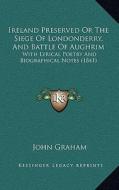 Ireland Preserved or the Siege of Londonderry, and Battle of Aughrim: With Lyrical Poetry and Biographical Notes (1841) di John Graham edito da Kessinger Publishing